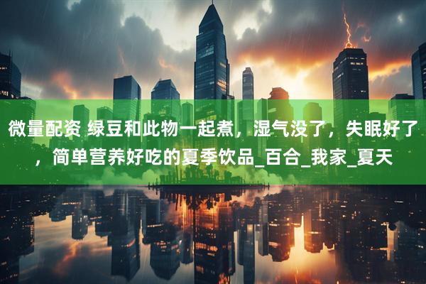 微量配资 绿豆和此物一起煮，湿气没了，失眠好了，简单营养好吃的夏季饮品_百合_我家_夏天