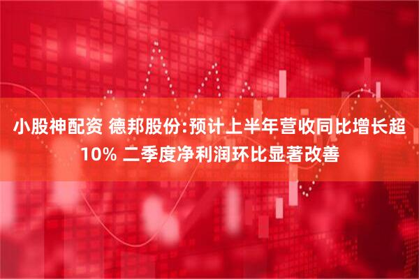 小股神配资 德邦股份:预计上半年营收同比增长超10% 二季度净利润环比显著改善