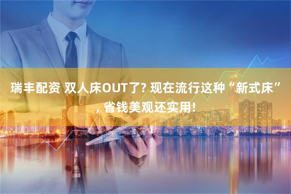 瑞丰配资 双人床OUT了? 现在流行这种“新式床”, 省钱美观还实用!