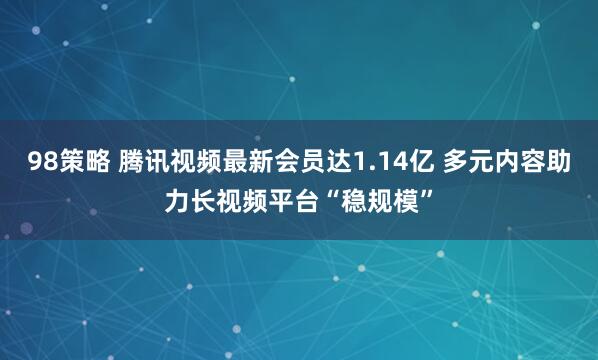 98策略 腾讯视频最新会员达1.14亿 多元内容助力长视频平台“稳规模”