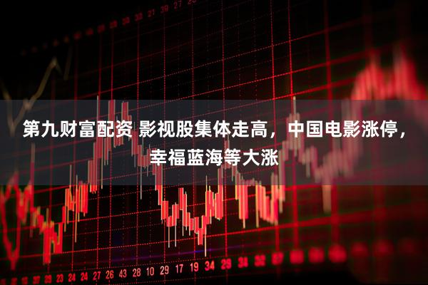 第九财富配资 影视股集体走高，中国电影涨停，幸福蓝海等大涨