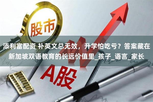 添利富配资 补英文总无效，升学怕吃亏？答案藏在新加坡双语教育的长远价值里_孩子_语言_家长