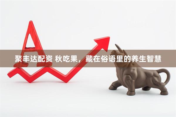 聚丰达配资 秋吃果，藏在俗语里的养生智慧