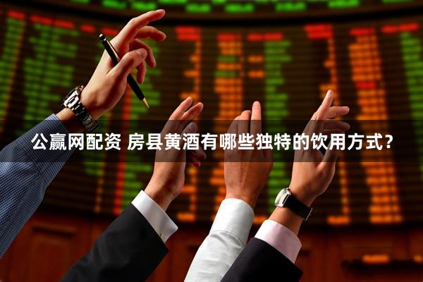 公赢网配资 房县黄酒有哪些独特的饮用方式？