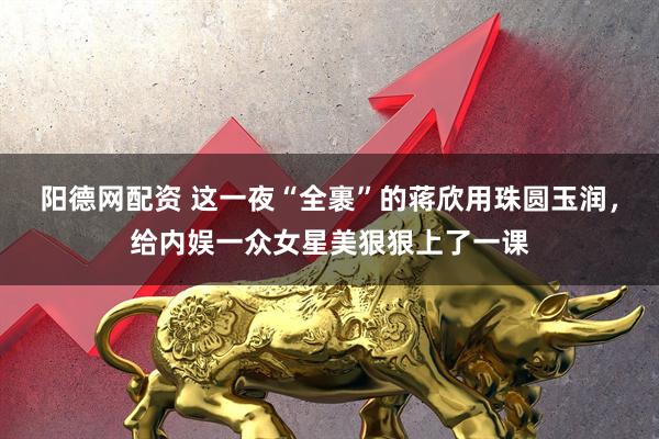 阳德网配资 这一夜“全裹”的蒋欣用珠圆玉润，给内娱一众女星美狠狠上了一课