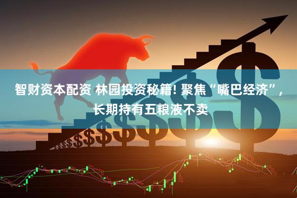 智财资本配资 林园投资秘籍! 聚焦“嘴巴经济”, 长期持有五粮液不卖
