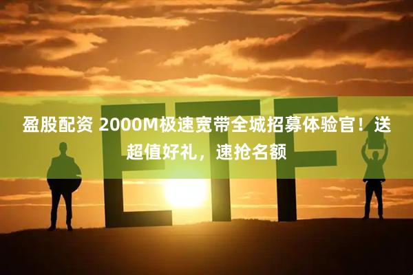 盈股配资 2000M极速宽带全城招募体验官！送超值好礼，速抢名额