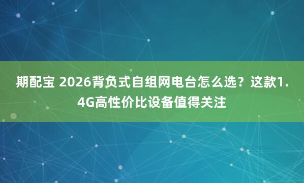 期配宝 2026背负式自组网电台怎么选？这款1.4G高性价比设备值得关注